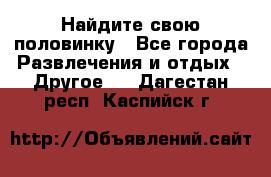 Найдите свою половинку - Все города Развлечения и отдых » Другое   . Дагестан респ.,Каспийск г.